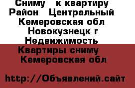 Сниму 1-к квартиру › Район ­ Центральный - Кемеровская обл., Новокузнецк г. Недвижимость » Квартиры сниму   . Кемеровская обл.